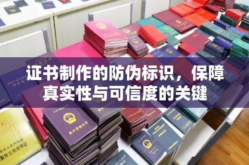 攸县证书制作的防伪标识，保障真实性与可信度的关键